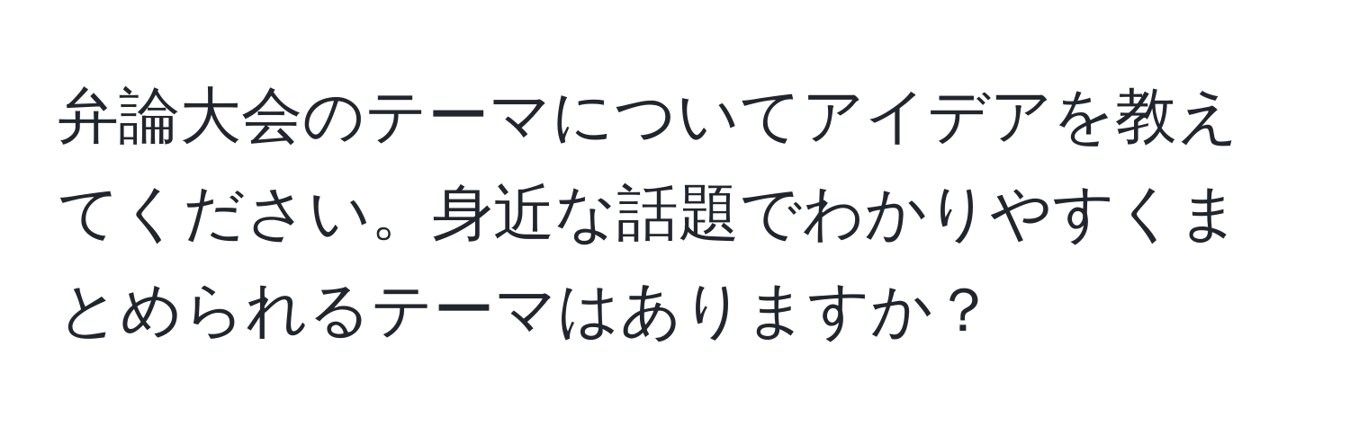 弁論大会のテーマについてアイデアを教えてください。身近な話題でわかりやすくまとめられるテーマはありますか？