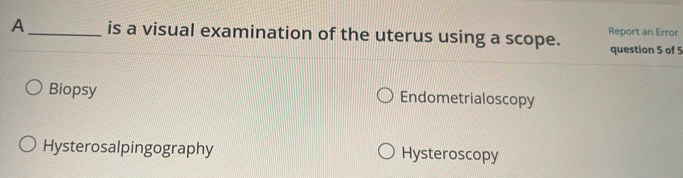 A _is a visual examination of the uterus using a scope. Report an Error
question 5 of 5
Biopsy Endometrialoscopy
Hysterosalpingography Hysteroscopy