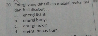 Energi yang dihasilkan melalui reaksi fisi
dan fusi disebut . . . .
a. energi listrik
b. energi bunyi
c. energi nuklir
d. energi panas bumi