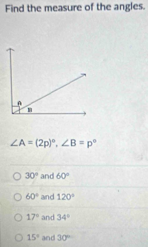 Find the measure of the angles.
∠ A=(2p)^circ , ∠ B=p°
30° and 60°
60° and 120°
17° and 34°
15° and 30°