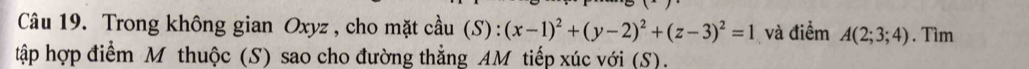 Trong không gian Oxyz , cho mặt cầu (S):(x-1)^2+(y-2)^2+(z-3)^2=1 và điểm A(2;3;4). Tìm 
tập hợp điểm M thuộc (S) sao cho đường thẳng AM tiếp xúc với (S).