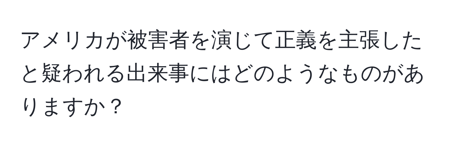 アメリカが被害者を演じて正義を主張したと疑われる出来事にはどのようなものがありますか？