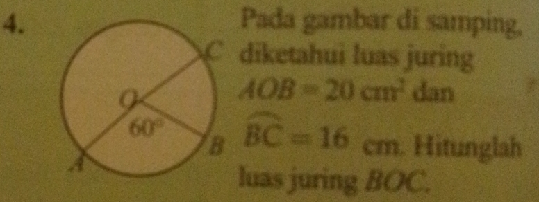 Pada gambar di samping,
diketahui luas juring
AOB=20cm^2 4 dan
widehat BC=16cm Hitunglah
luas juring BOC.