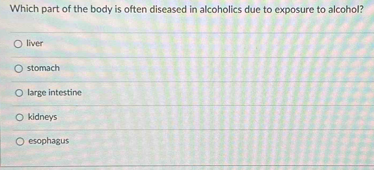 Which part of the body is often diseased in alcoholics due to exposure to alcohol?
liver
stomach
large intestine
kidneys
esophagus