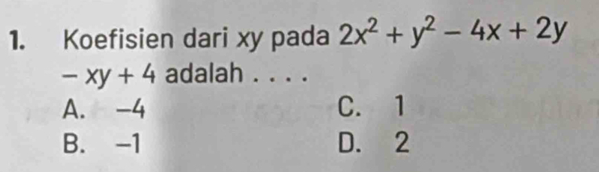 Koefisien dari xy pada 2x^2+y^2-4x+2y
-xy+4 adalah . . . .
A. -4 C. 1
B. -1 D. 2