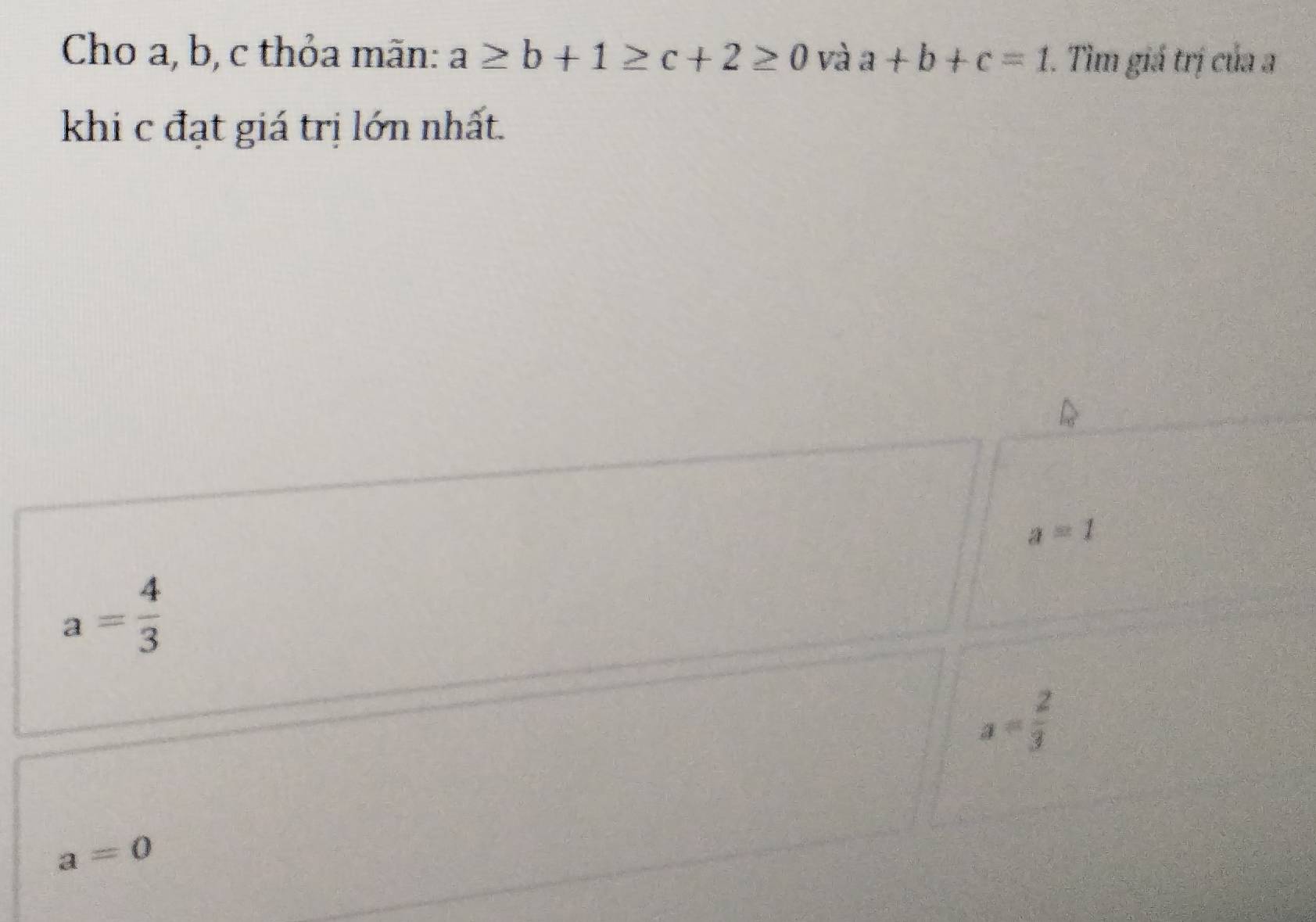 Cho a, b, c thỏa mãn: a≥ b+1≥ c+2≥ 0 và a+b+c=1. Tìm giá trị của a
khi c đạt giá trị lớn nhất.
a=1
a= 4/3 
a= 2/3 
a=0