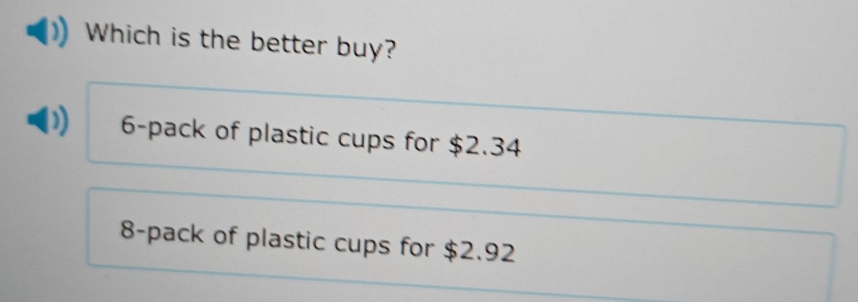 Which is the better buy?
D 6 -pack of plastic cups for $2.34
8 -pack of plastic cups for $2.92