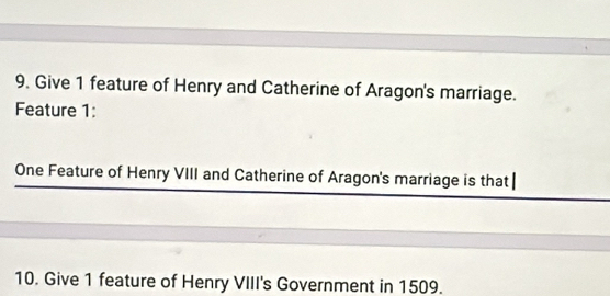 Give 1 feature of Henry and Catherine of Aragon's marriage. 
Feature 1: 
One Feature of Henry VIII and Catherine of Aragon's marriage is that | 
10. Give 1 feature of Henry VIII's Government in 1509.