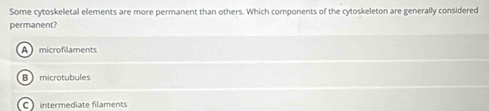 Some cytoskeletal elements are more permanent than others. Which components of the cytoskeleton are generally considered
permanent?
Amicrofilaments
B microtubules
C intermediate filaments