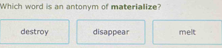 Which word is an antonym of materialize?
destroy disappear melt