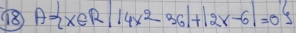 18 A= x∈ R||4x^2-36|+|2x-6|=0