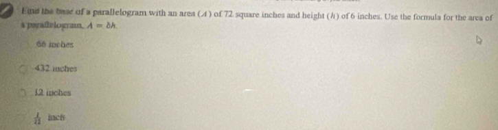 nd the base of a parallelogram with an area (4) of 72 square inches and height (#) of 6 inches. Use the formula for the arca of
à payaflelogran, A=bh.
66 mohes
432 inches
12 inches
 1/22  ich