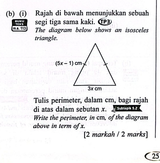 Rajah di bawah menunjukkan sebuah
BUKU
TEKS segi tiga sama kaki. ⑰
m.s. 113 The diagram below shows an isosceles
triangle.
Tulis perimeter, dalam cm, bagi rajah
di atas dalam sebutan x.  Subtopik 5.2
Write the perimeter, in cm, of the diagram
above in term of x.
[2 markah / 2 marks]
25