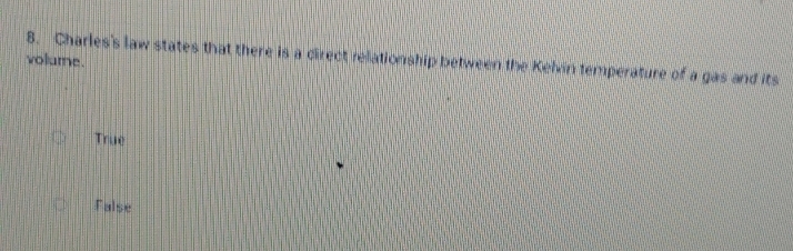 Charles's law states that there is a cirect relationship between the Kelvin temperature of a gas and its
volume.
True
False