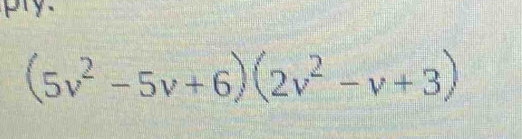 pry.
(5v^2-5v+6)(2v^2-v+3)