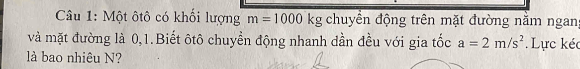 Một ôtô có khối lượng m=1000kg chuyển động trên mặt đường năm ngan 
và mặt đường là 0, 1.Biết ôtô chuyển động nhanh dần đều với gia tốc a=2m/s^2 Lực kéc 
là bao nhiêu N?