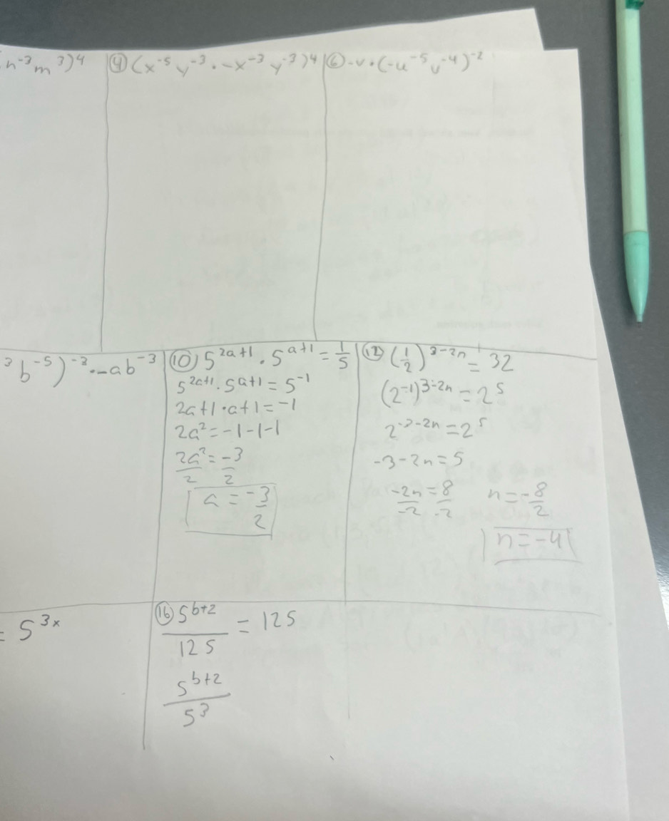 n^(-3)m^3)^4 ④ (x^(-5)y^(-3)· -x^(-3)y^(-3))^4/(6)-v· (-u^(-5)v^(-4))^(-2)^3b^(-5))^-3· -ab^(-3) (0) 5^(2a+1)· 5^(a+1)= 1/5  ① ( 1/2 )^3-2n=32
5^(2a+1)· 5^(a+1)=5^(-1) (2^(-1))^3-2n=2^5
2a+1· a+1=-1
2a^2=-1-1-1
2^(-3-2n)=2^5
 2a^2/2 =- 3/2 
-3-2n=5
a=- 3/2 
 (-2n)/-2 = 8/-2  n=- 8/2 
)overline n=-41
=5^(3x)
frac ^65^(6+2)125=125
 (5^(b+2))/5^3 