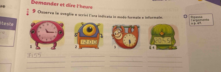 Demander et dire l'heure
ue
9 Osserva le sveglie e scrivi l’ora indicata in modo formale e informale. Ripassa
l'argomento
éteste
a p. 67.
_
__
_
__
_
_
__
_
_