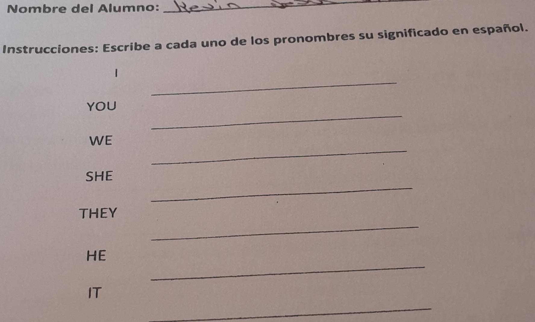 Nombre del Alumno: 
_ 
Instrucciones: Escribe a cada uno de los pronombres su significado en español. 
_ 
_ 
YOU 
_ 
WE 
_ 
SHE 
_ 
THEY 
_ 
HE 
IT 
_