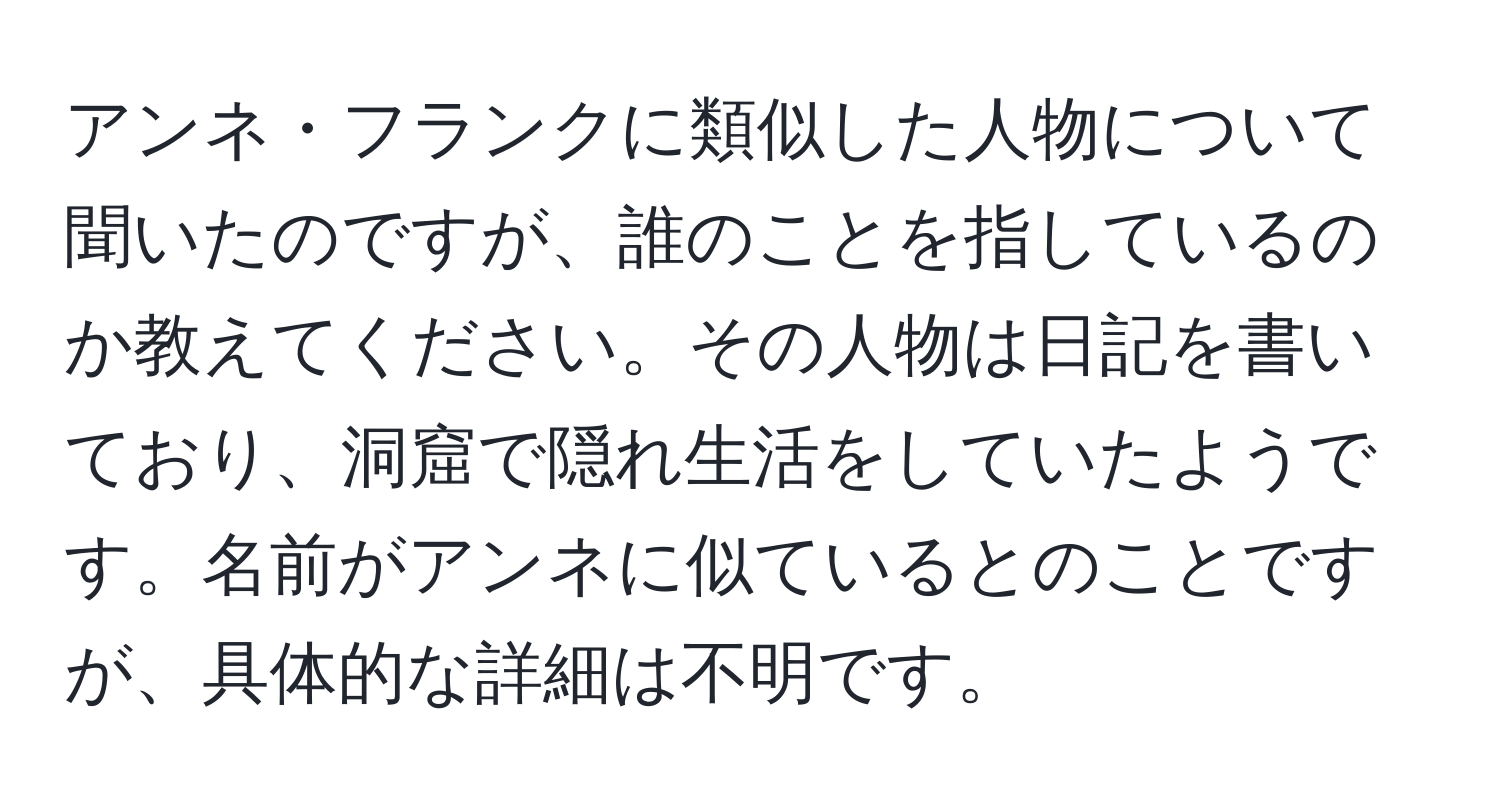 アンネ・フランクに類似した人物について聞いたのですが、誰のことを指しているのか教えてください。その人物は日記を書いており、洞窟で隠れ生活をしていたようです。名前がアンネに似ているとのことですが、具体的な詳細は不明です。