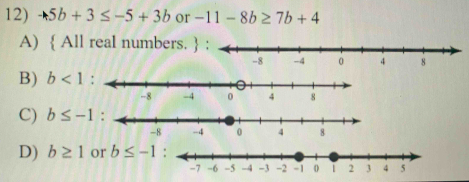 4 5b+3≤ -5+3b or -11-8b≥ 7b+4
A)  All real
-8 -4
B) b<1</tex> :
-8 -4 0 4 8
C) b≤ -1 :
-8 -4 0 4 8
D) b≥ 1 or b≤ -1