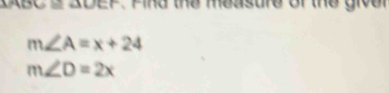 ABC 2 ADEF. Find the measure of the giver
m∠ A=x+24
m∠ D=2x