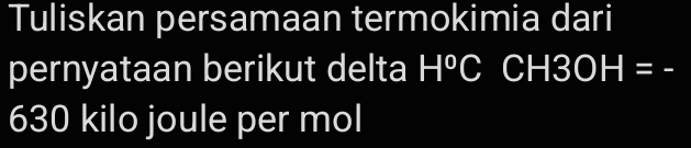 Tuliskan persamaan termokimia dari 
pernyataan berikut delta H°CH3OH=-
630 kilo joule per mol