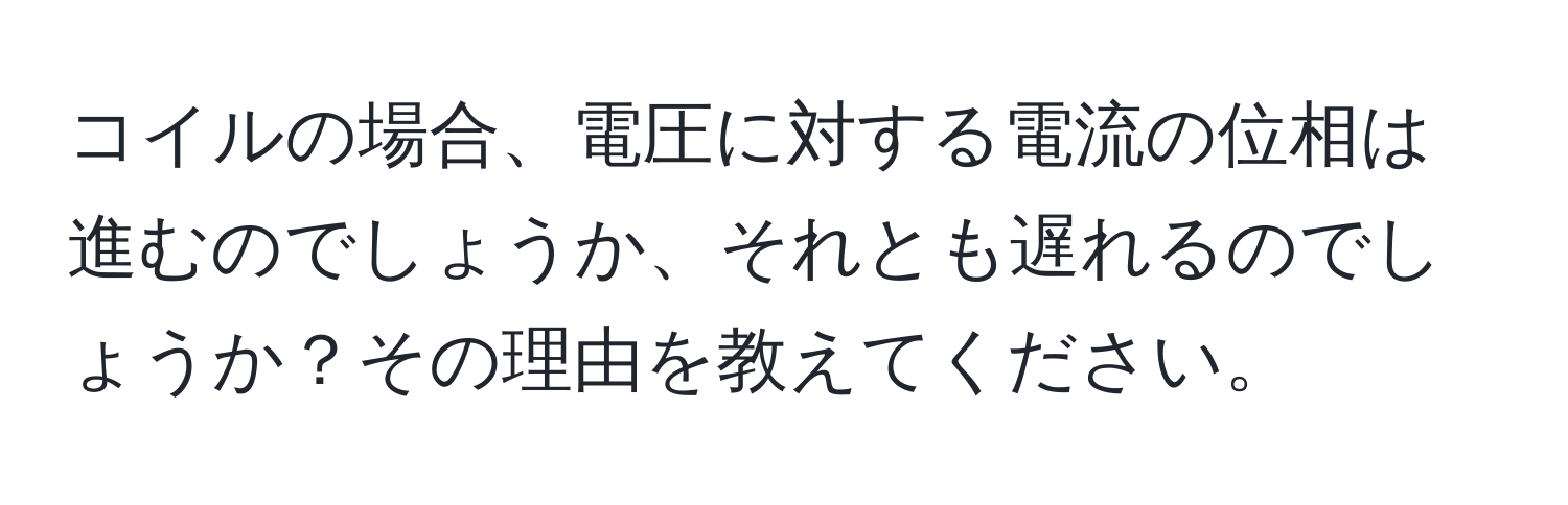 コイルの場合、電圧に対する電流の位相は進むのでしょうか、それとも遅れるのでしょうか？その理由を教えてください。