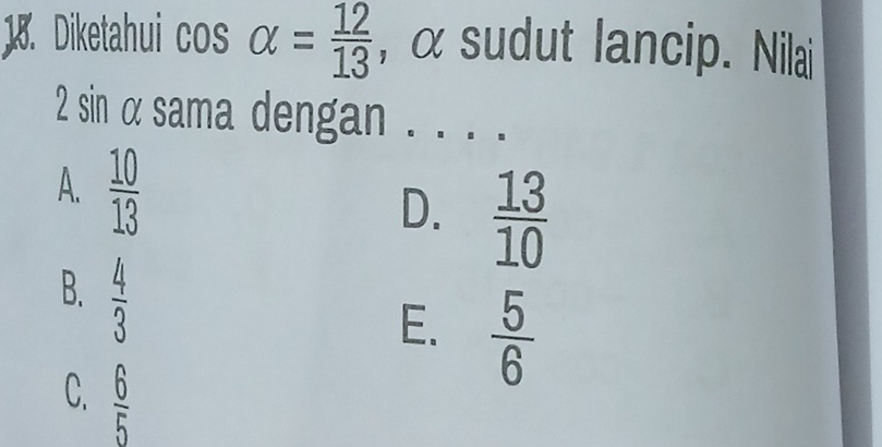 Diketahui cos alpha = 12/13  , α sudut lancip. Nilai
2 sin α sama dengan . . . .
A.  10/13 
D.  13/10 
B.  4/3 
E.  5/6 
C.  6/5 