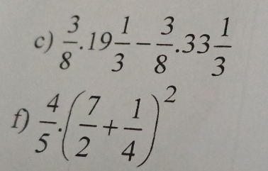  3/8 .19 1/3 - 3/8 .33 1/3 
f)  4/5 · ( 7/2 + 1/4 )^2