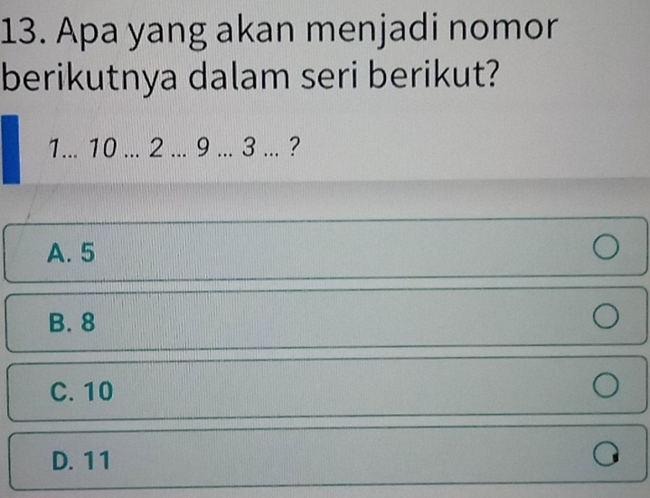 Apa yang akan menjadi nomor
berikutnya dalam seri berikut?
1... 10... 2... 9... 3... ?
A. 5
B. 8
C. 10
D. 11