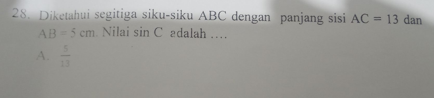 Diketahui segitiga siku-siku ABC dengan panjang sisi AC=13 dan
AB=5cm. Nilai sin C adalah ...
A.  5/13 