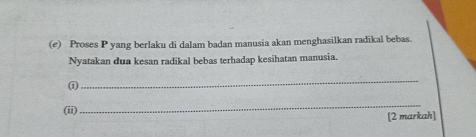 Proses P yang berlaku di dalam badan manusia akan menghasilkan radikal bebas. 
Nyatakan dua kesan radikal bebas terhadap kesihatan manusia. 
(i) 
_ 
(ii) 
_ 
[2 markah]