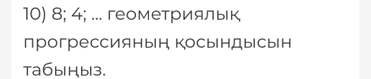 8; 4; ... геометрияльк 
прогрессиянын КосынДысын 
Ta6bHb13.