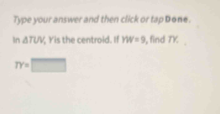 Type your answer and then click or tap Done. 
In △ TUV Yis the centroid. If YW=9 , find TY
TY=□