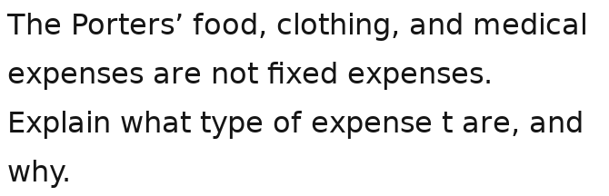 The Porters’ food, clothing, and medical 
expenses are not fixed expenses. 
Explain what type of expense t are, and 
why.