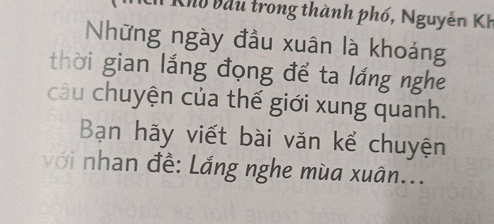 Khu bầu trong thành phố, Nguyễn KH 
Những ngày đầu xuân là khoảng 
thời gian lắng đọng để ta lắng nghe 
câu chuyện của thế giới xung quanh. 
Bạn hãy viết bài văn kể chuyện 
với nhan đề: Lắng nghe mùa xuân...