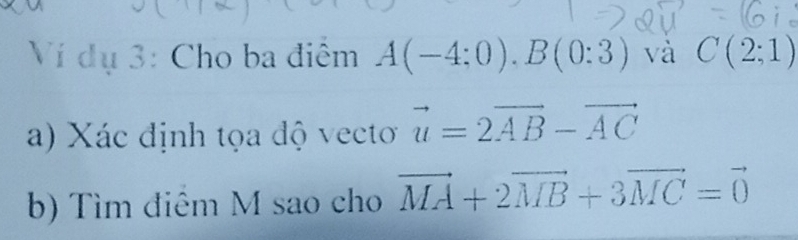 Ví dụ 3: Cho ba điểm A(-4:0). B(0:3) và C(2;1)
a) Xác định tọa độ vecto vector u=2vector AB-vector AC
b) Tìm điêm M sao cho vector MA+2vector MB+3vector MC=vector 0