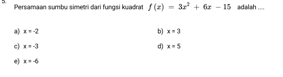 adalah ....
Persamaan sumbu simetri dari fungsi kuadrat f(x)=3x^2+6x-15
a) x=-2 b) x=3
d)
c) x=-3 x=5
e) x=-6