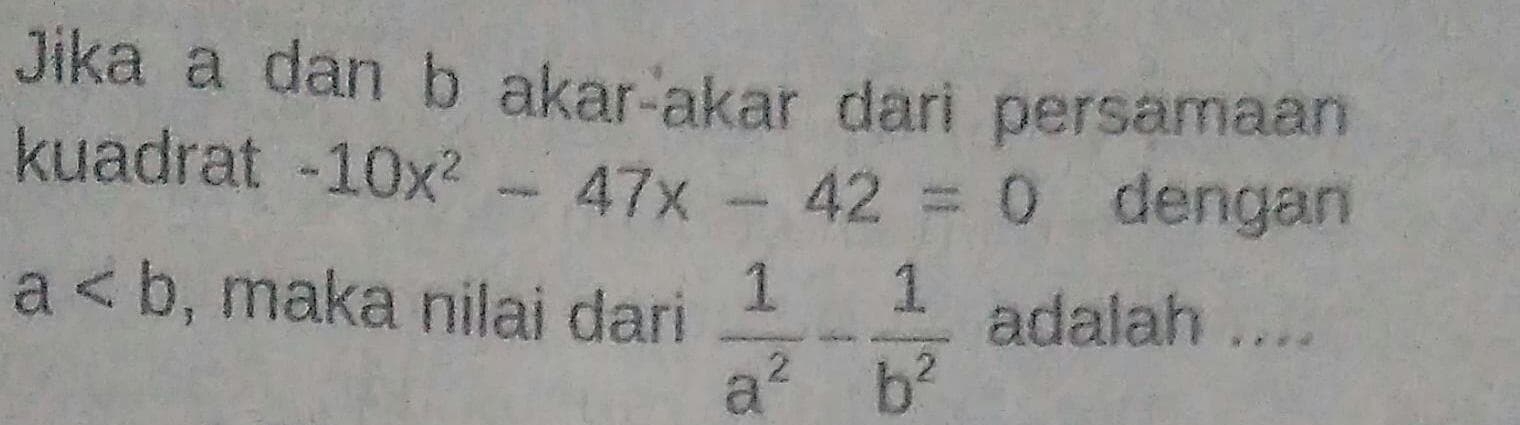 Jika a dan b akar-akar dari persamaan 
kuadrat -10x^2-47x-42=0 dengan
a , maka nilai dari  1/a^2 - 1/b^2  adalah ....