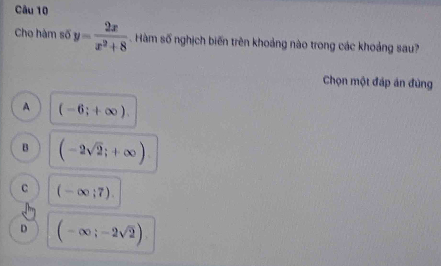 Cho hàm số y= 2x/x^2+8  Hàm số nghịch biến trên khoảng nào trong các khoảng sau?
Chọn một đáp án đùng
A (-6;+∈fty ).
B (-2sqrt(2);+∈fty ).
C (-∈fty ;7).
D (-∈fty ;-2sqrt(2)).