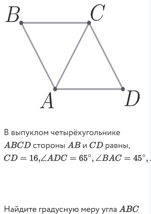 Β выπуклом чеτырехугольнике
ABCD стороны АB и CD равны,
CD=16, ∠ ADC=65°, ∠ BAC=45°, 
Найдите градусную меру угла АBC