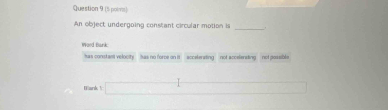 An object undergoing constant circular motion is _.
Word Bank
has constant velocity has no force on it accelerating not accelerating not possible
Blank □