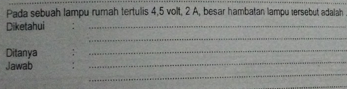 Pada sebuah lampu rumah tertulis 4, 5 volt, 2 A, besar hambatan lampu tersebut adalah 
Diketahui 
_ 
_ 
_ 
Ditanya :_ 
_ 
Jawab : 
_