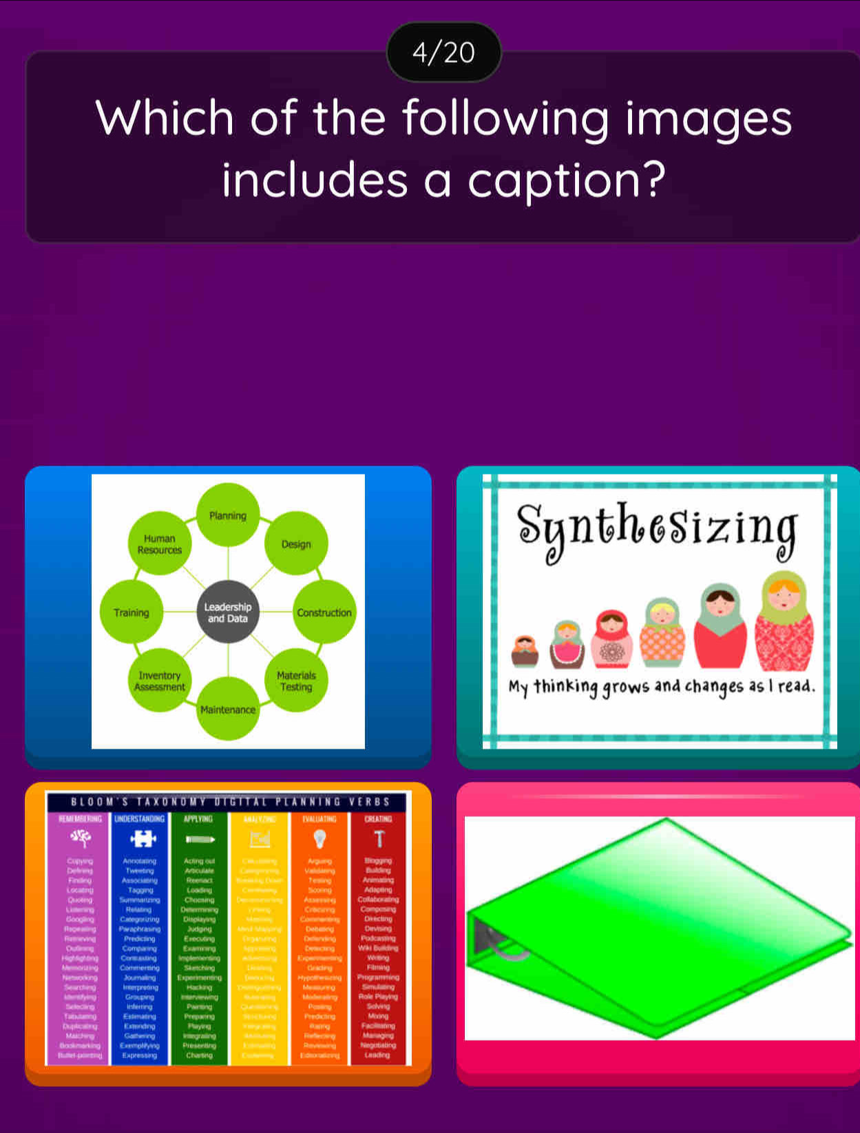 4/20 
Which of the following images 
includes a caption? 

Bloom´s Taxdnomý Dígital Planning Verbs 
REMEMBERING UNDERSTANDING APPLYING EVALUATING CREATNG 
11 
Conying Ancotming Acting out 
Tweeting 
Tagging 
Checaing 
9 
Expresting Charting