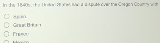 In the 1840s, the United States had a dispute over the Oregon Country with
Spain.
Great Britain.
France.
Mavirn