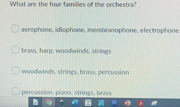 What are the four families of the orchestra?
aerophone, idiophone, membranophone, electrophone
brass, harp, woodwinds, strings
woodwinds, strings, brass, percussion
percussion, piano, strings, brass