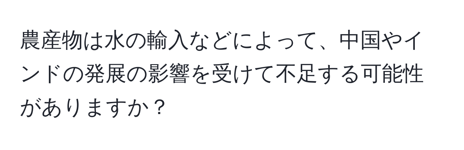 農産物は水の輸入などによって、中国やインドの発展の影響を受けて不足する可能性がありますか？