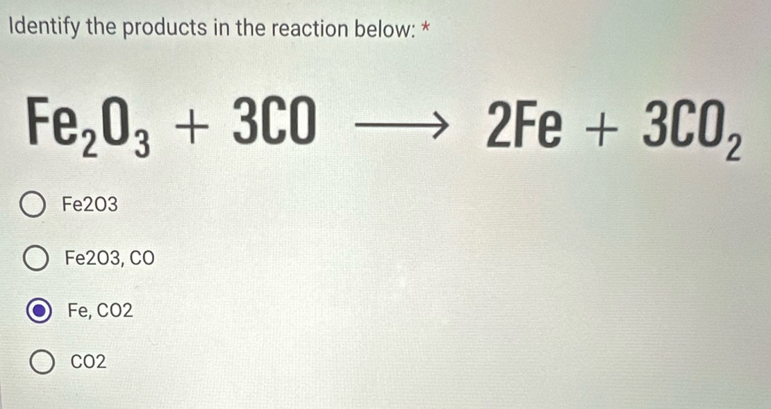 Identify the products in the reaction below: *
Fe_2O_3+3COto 2Fe+3CO_2
Fe2O3
Fe2O3, CO
Fe, CO2
CO2