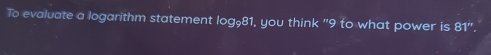 To evaluate a logarithm statement log _981 , you think "9 to what power is 81''